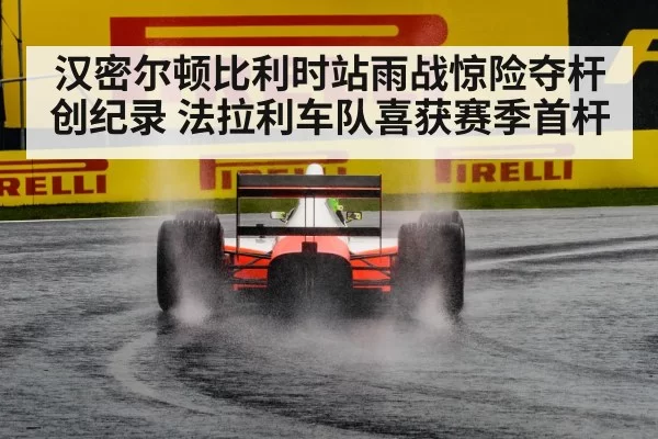 汉密尔顿比利时站雨战惊险夺杆创纪录 法拉利车队喜获赛季首杆