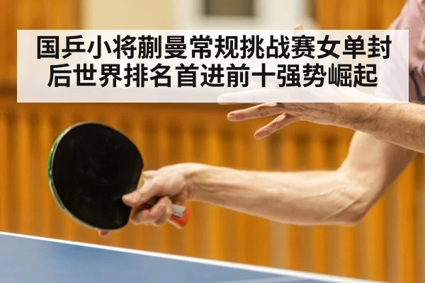 国乒小将蒯曼常规挑战赛女单封后世界排名首进前十强势崛起
