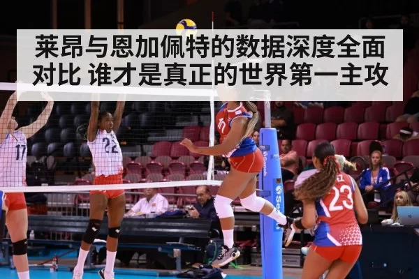 莱昂与恩加佩特的数据深度全面对比 谁才是真正的世界第一主攻