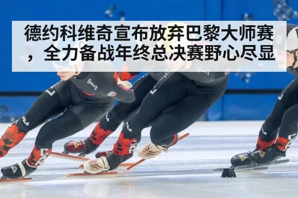 德约科维奇宣布放弃巴黎大师赛，全力备战年终总决赛野心尽显