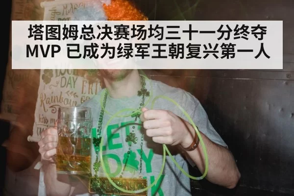 塔图姆总决赛场均三十一分终夺MVP 已成为绿军王朝复兴第一人
