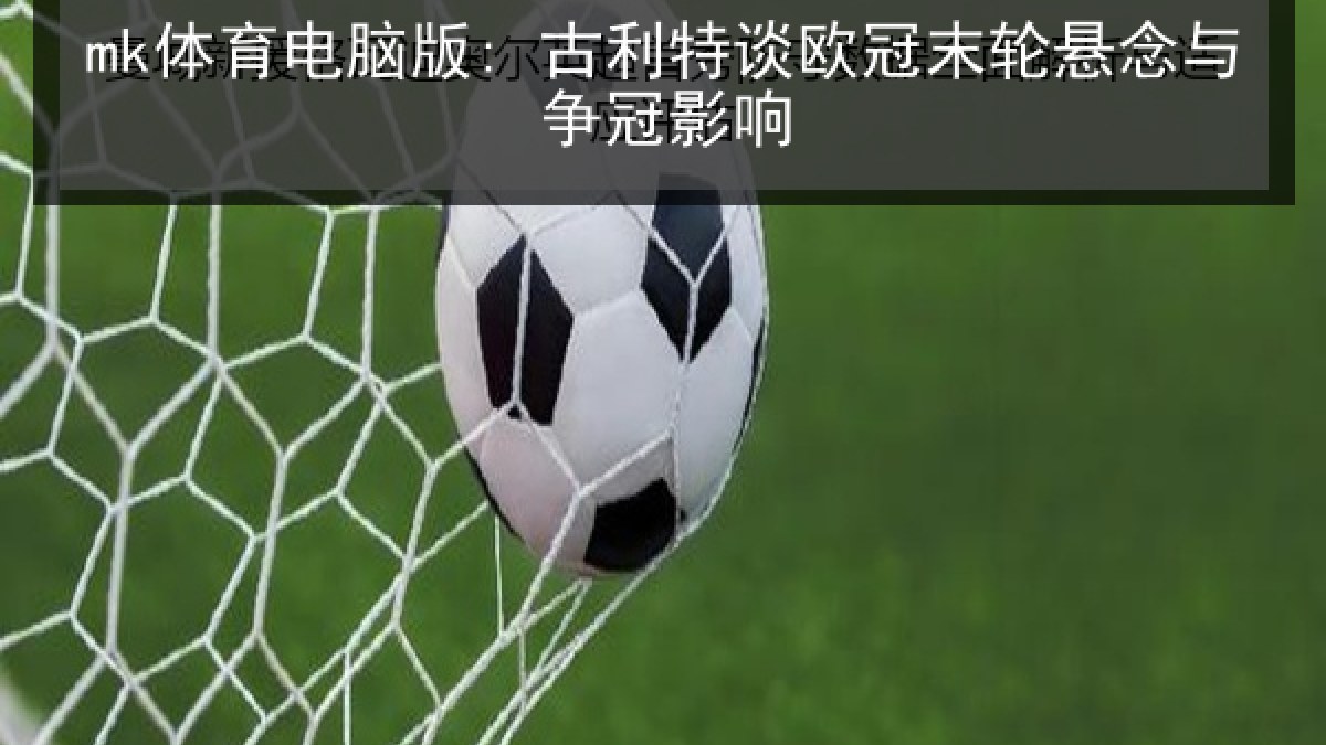 mk体育电脑版: 古利特谈欧冠末轮悬念与争冠影响 mk体育电脑版: 古利特谈欧冠末轮悬念与争冠影响