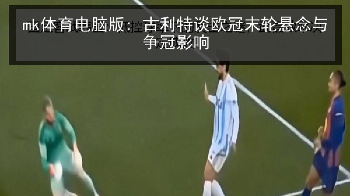 mk体育电脑版: 古利特谈欧冠末轮悬念与争冠影响