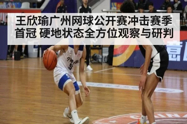 王欣瑜广州网球公开赛冲击赛季首冠 硬地状态全方位观察与研判